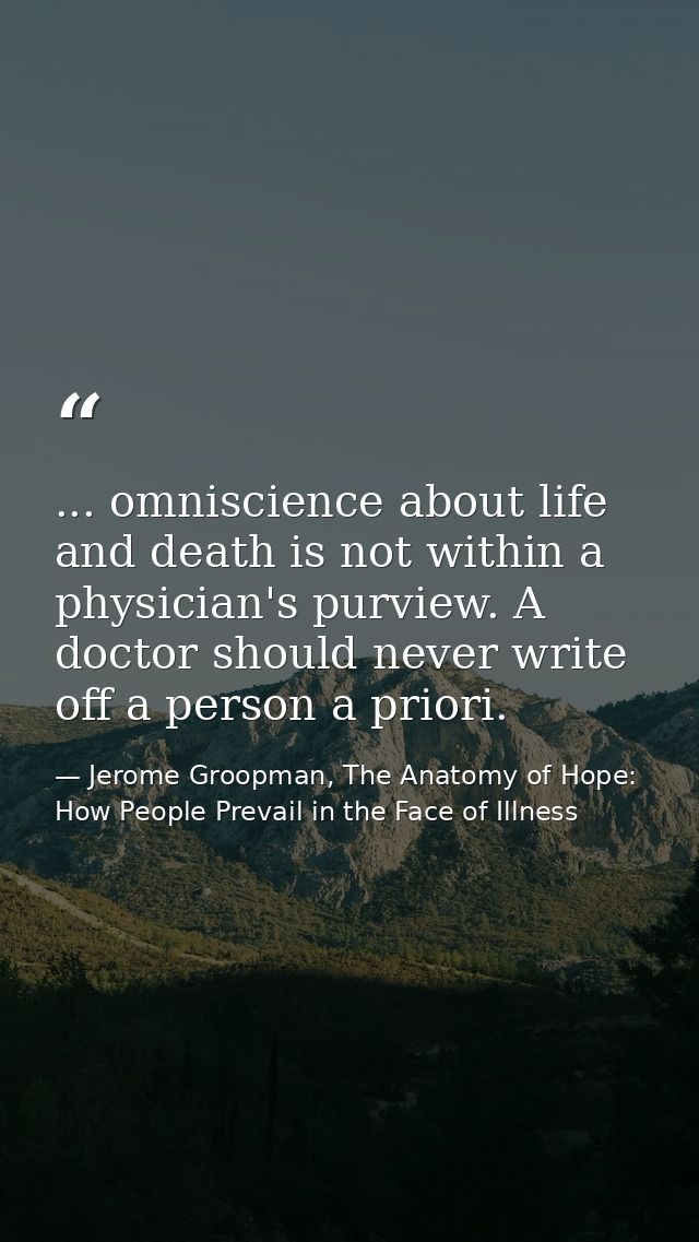 ... omniscience about life and death is not within a physician's purview. A doctor should never write off a person a pri — Jerome Groopman, The Anatomy of Hope: How People Prevail in the Face of Illness