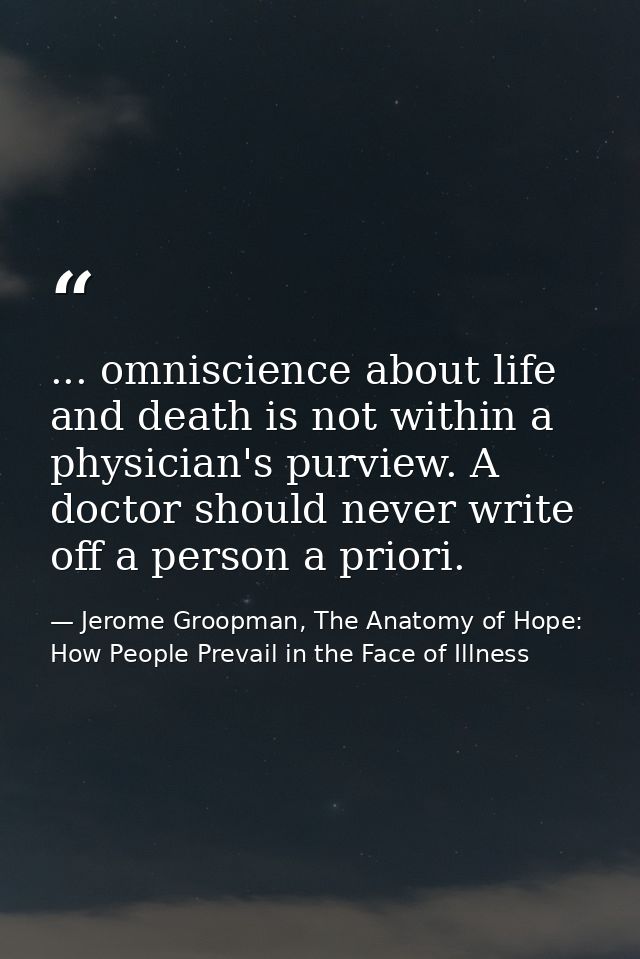 ... omniscience about life and death is not within a physician's purview. A doctor should never write off a person a pri — Jerome Groopman, The Anatomy of Hope: How People Prevail in the Face of Illness