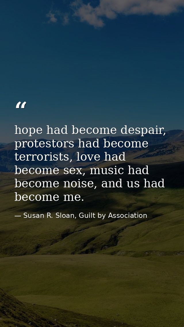 hope had become despair, protestors had become terrorists, love had become sex, music had become noise, and us had becom — Susan R. Sloan, Guilt by Association