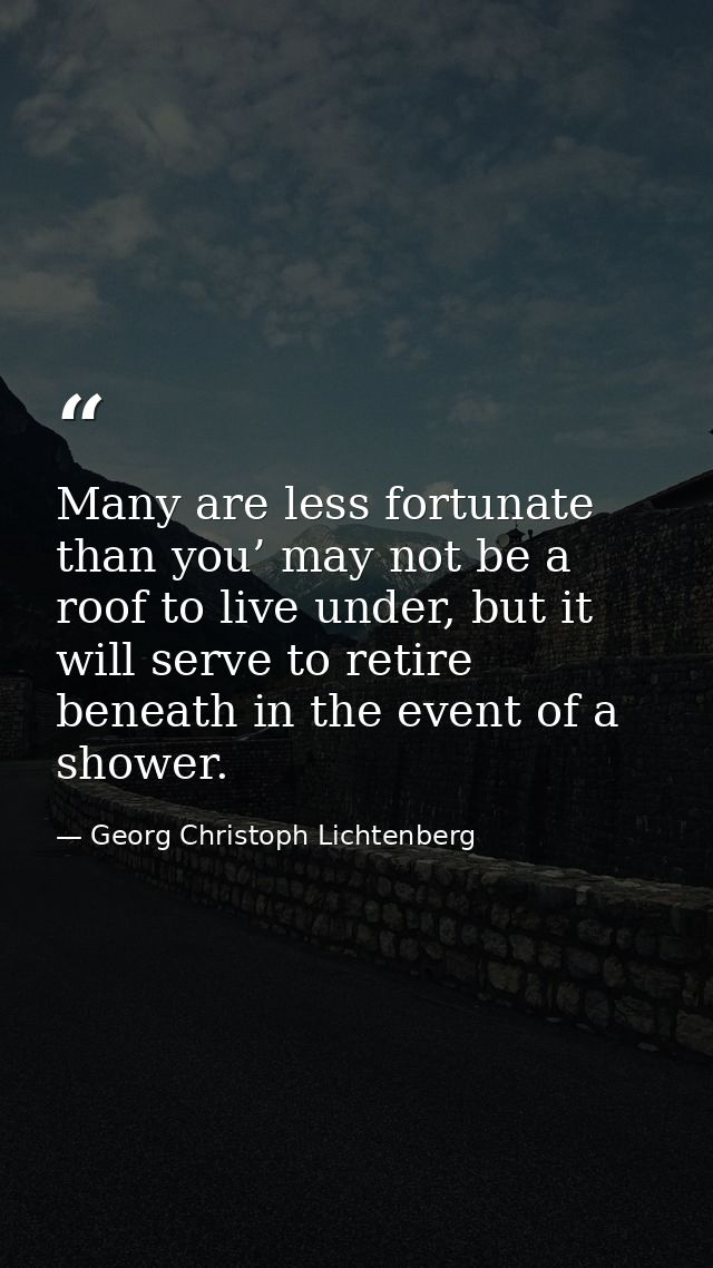Many are less fortunate than you’ may not be a roof to live under, but it will serve to retire beneath in the event of a — Georg Christoph Lichtenberg