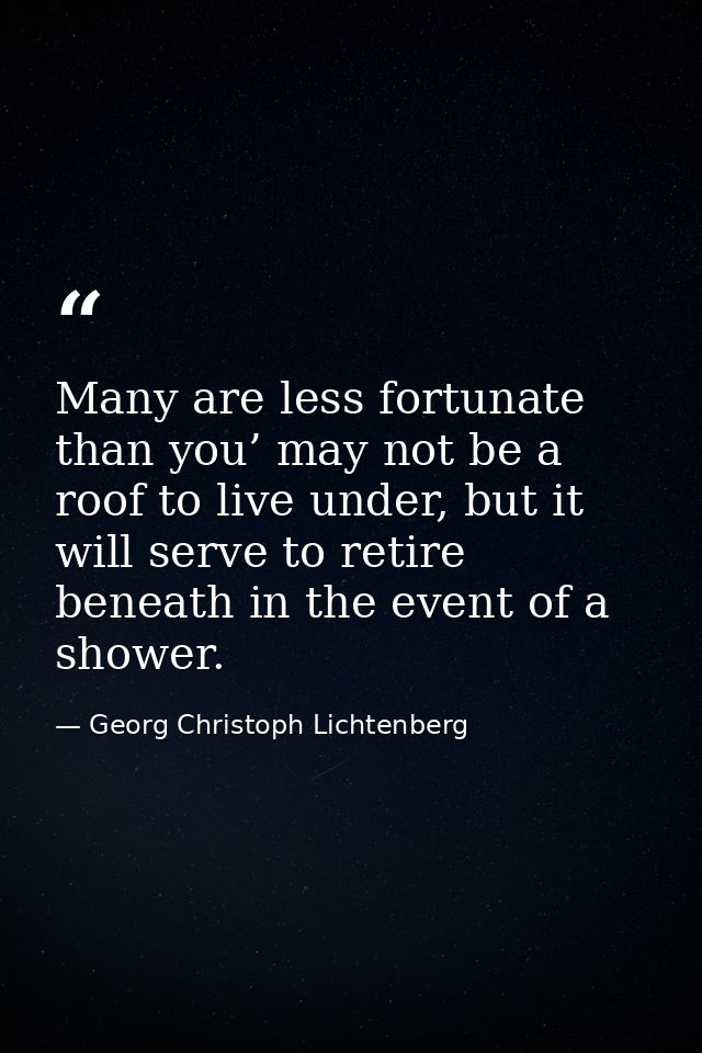 Many are less fortunate than you’ may not be a roof to live under, but it will serve to retire beneath in the event of a — Georg Christoph Lichtenberg