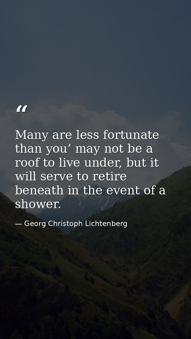 Many are less fortunate than you’ may not be a roof to live under, but it will serve to retire beneath in the event of a — Georg Christoph Lichtenberg