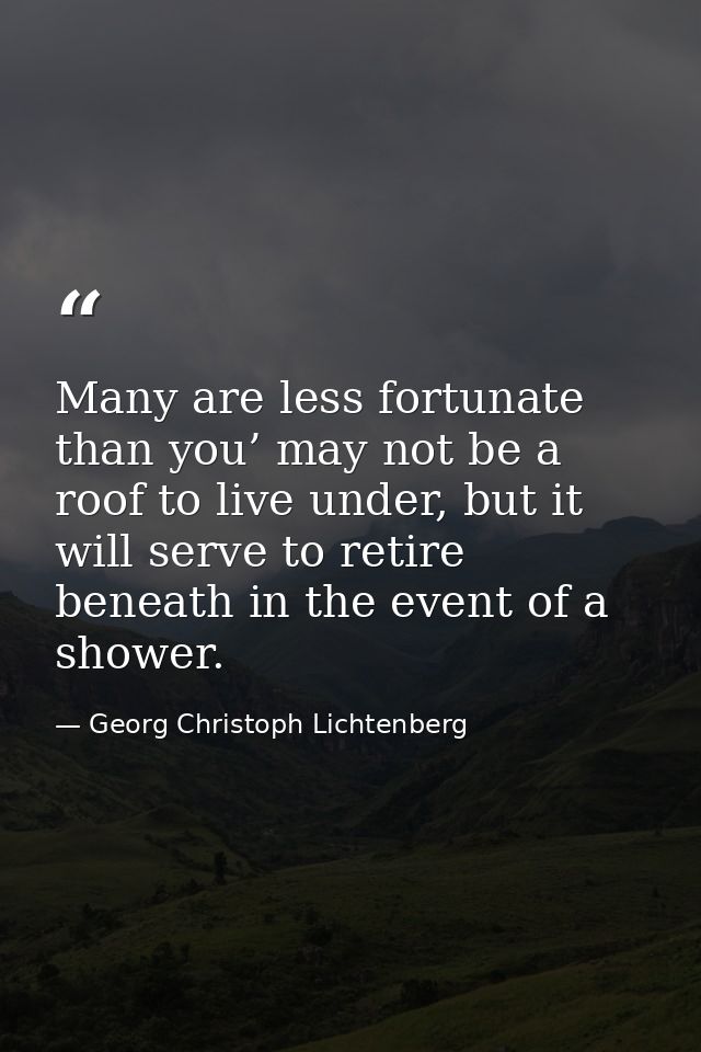 Many are less fortunate than you’ may not be a roof to live under, but it will serve to retire beneath in the event of a — Georg Christoph Lichtenberg