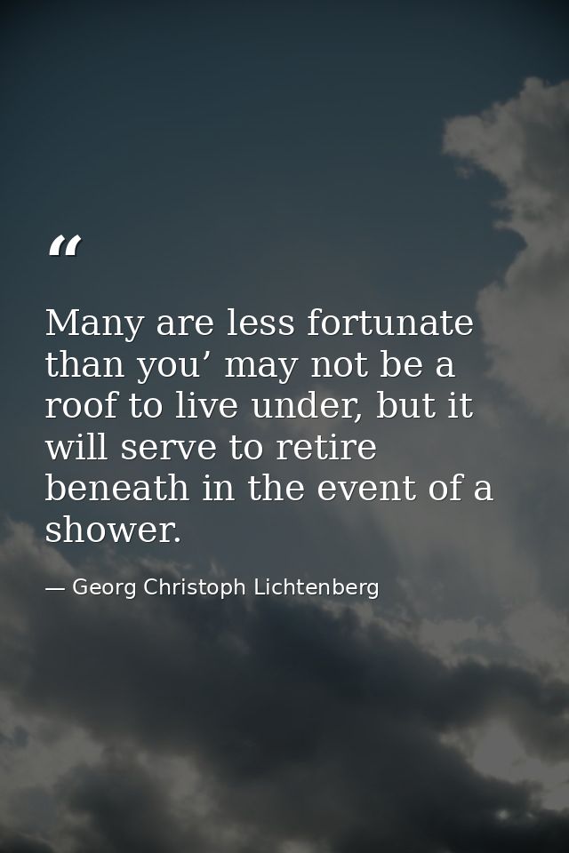 Many are less fortunate than you’ may not be a roof to live under, but it will serve to retire beneath in the event of a — Georg Christoph Lichtenberg