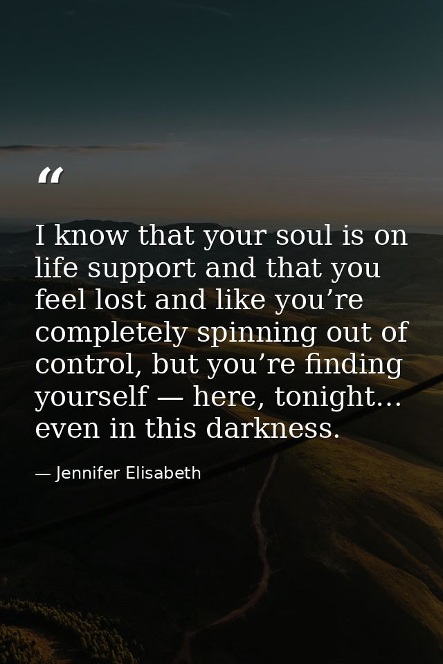I know that your soul is on life support and that you feel lost and like you’re completely spinning out of control, but  — Jennifer Elisabeth
