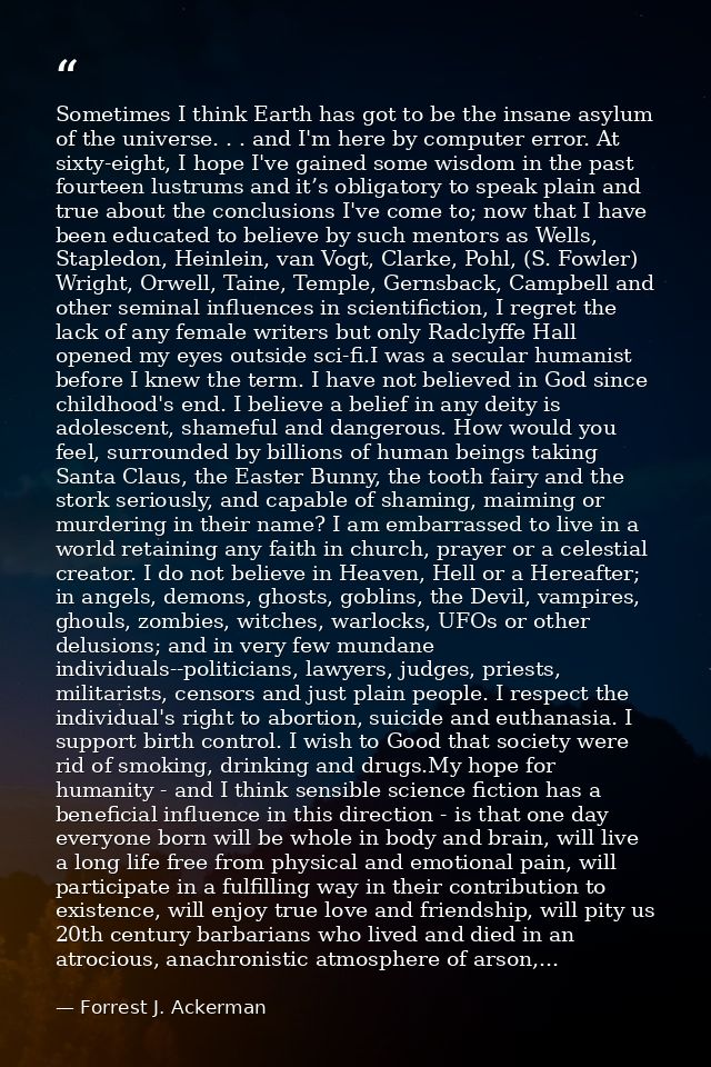Sometimes I think Earth has got to be the insane asylum of the universe. . . and I'm here by computer error. At sixty-ei — Forrest J. Ackerman