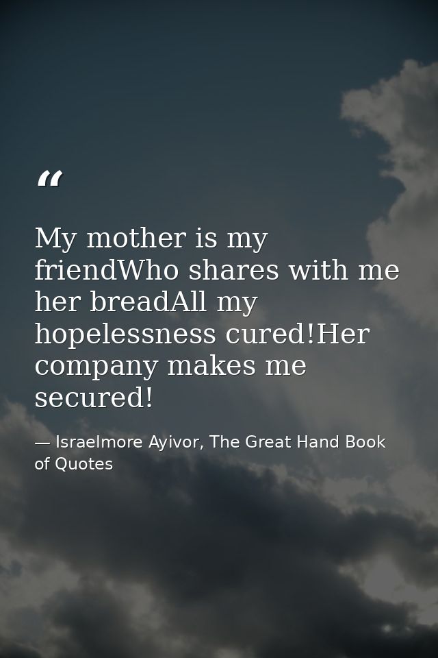 My mother is my friendWho shares with me her breadAll my hopelessness cured!Her company makes me secured! — Israelmore Ayivor, The Great Hand Book of Quotes