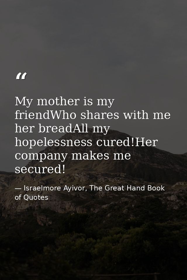 My mother is my friendWho shares with me her breadAll my hopelessness cured!Her company makes me secured! — Israelmore Ayivor, The Great Hand Book of Quotes