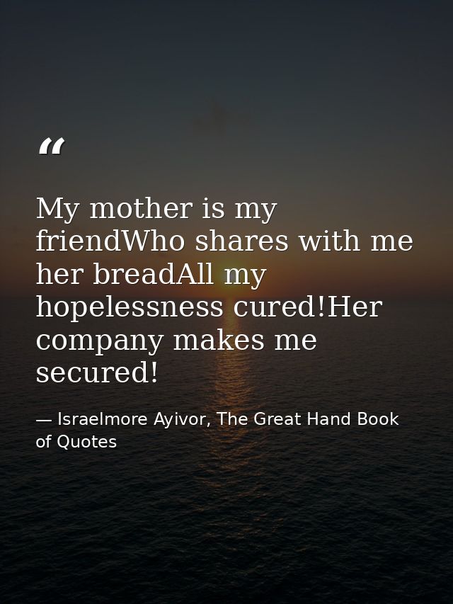 My mother is my friendWho shares with me her breadAll my hopelessness cured!Her company makes me secured! — Israelmore Ayivor, The Great Hand Book of Quotes