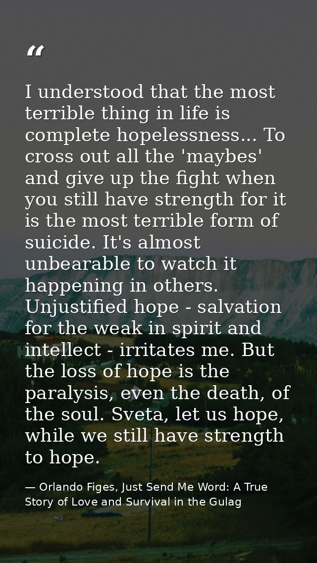I understood that the most terrible thing in life is complete hopelessness... To cross out all the 'maybes' and give up  — Orlando Figes, Just Send Me Word: A True Story of Love and Survival in the Gulag