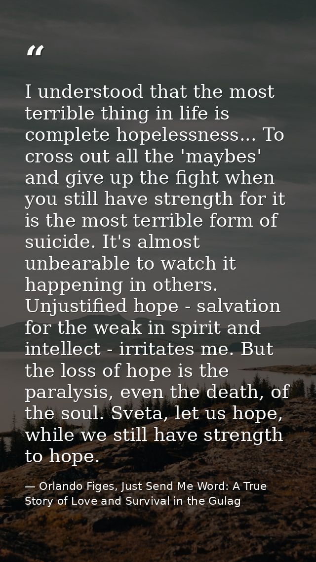 I understood that the most terrible thing in life is complete hopelessness... To cross out all the 'maybes' and give up  — Orlando Figes, Just Send Me Word: A True Story of Love and Survival in the Gulag