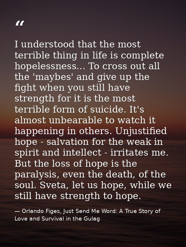 I understood that the most terrible thing in life is complete hopelessness... To cross out all the 'maybes' and give up  — Orlando Figes, Just Send Me Word: A True Story of Love and Survival in the Gulag