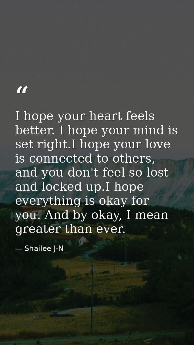 I hope your heart feels better. I hope your mind is set right.I hope your love is connected to others, and you don't fee — Shailee J-N