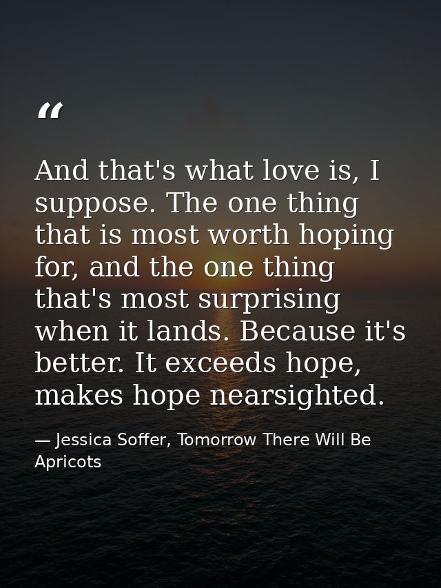 And that's what love is, I suppose. The one thing that is most worth hoping for, and the one thing that's most surprisin — Jessica Soffer, Tomorrow There Will Be Apricots