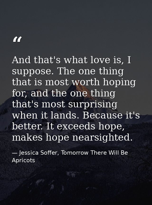 And that's what love is, I suppose. The one thing that is most worth hoping for, and the one thing that's most surprisin — Jessica Soffer, Tomorrow There Will Be Apricots
