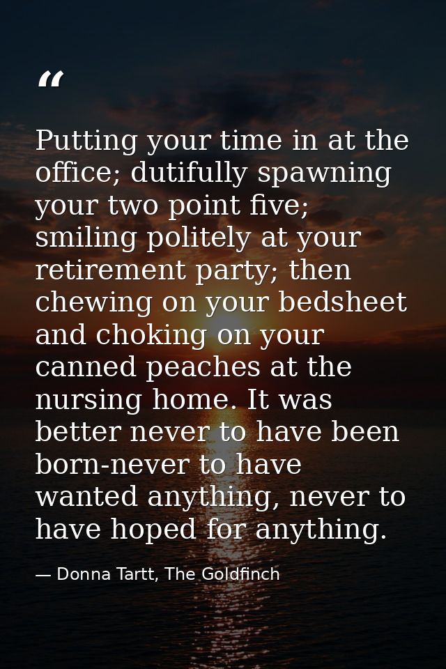 Putting your time in at the office; dutifully spawning your two point five; smiling politely at your retirement party; t — Donna Tartt, The Goldfinch