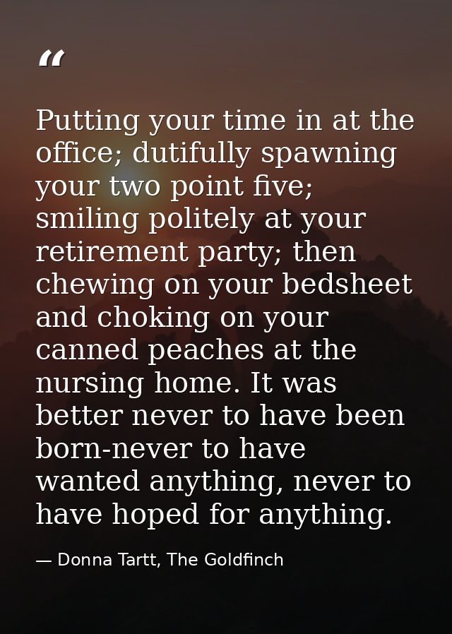 Putting your time in at the office; dutifully spawning your two point five; smiling politely at your retirement party; t — Donna Tartt, The Goldfinch