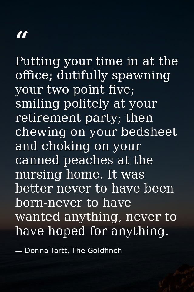 Putting your time in at the office; dutifully spawning your two point five; smiling politely at your retirement party; t — Donna Tartt, The Goldfinch