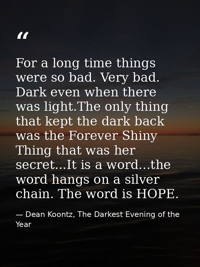 For a long time things were so bad. Very bad. Dark even when there was light.The only thing that kept the dark back was  — Dean Koontz, The Darkest Evening of the Year