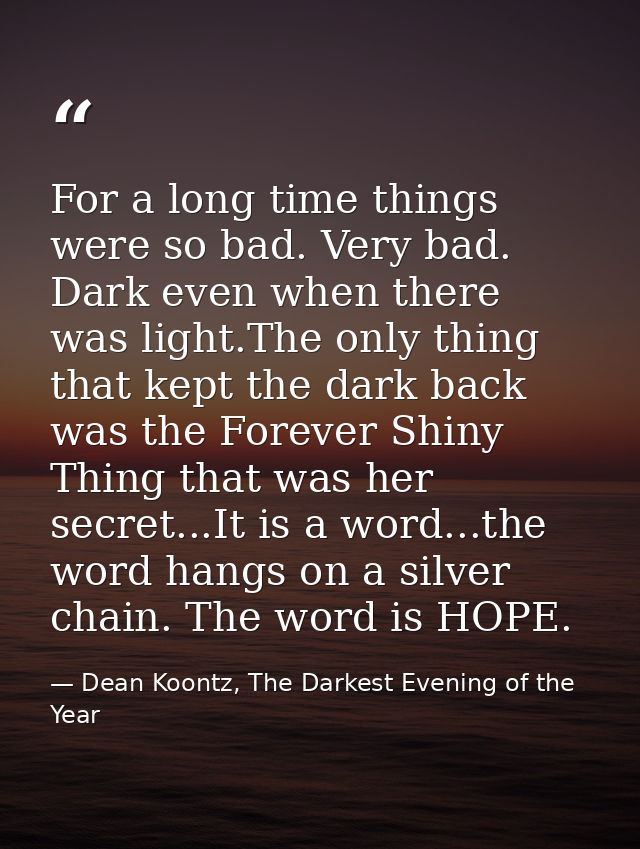 For a long time things were so bad. Very bad. Dark even when there was light.The only thing that kept the dark back was  — Dean Koontz, The Darkest Evening of the Year