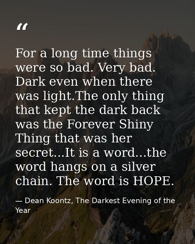 For a long time things were so bad. Very bad. Dark even when there was light.The only thing that kept the dark back was  — Dean Koontz, The Darkest Evening of the Year