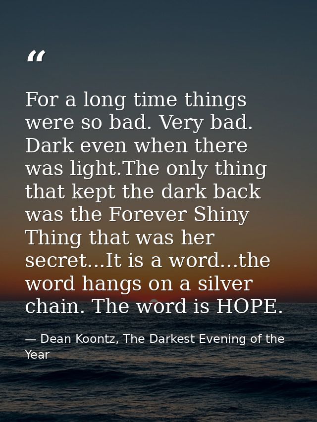 For a long time things were so bad. Very bad. Dark even when there was light.The only thing that kept the dark back was  — Dean Koontz, The Darkest Evening of the Year