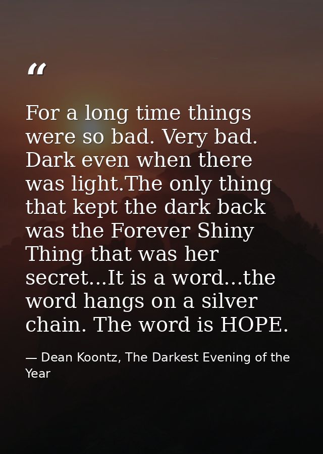 For a long time things were so bad. Very bad. Dark even when there was light.The only thing that kept the dark back was  — Dean Koontz, The Darkest Evening of the Year