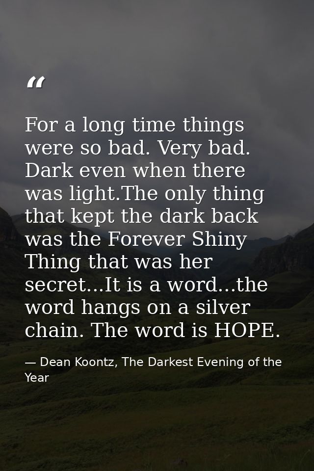 For a long time things were so bad. Very bad. Dark even when there was light.The only thing that kept the dark back was  — Dean Koontz, The Darkest Evening of the Year