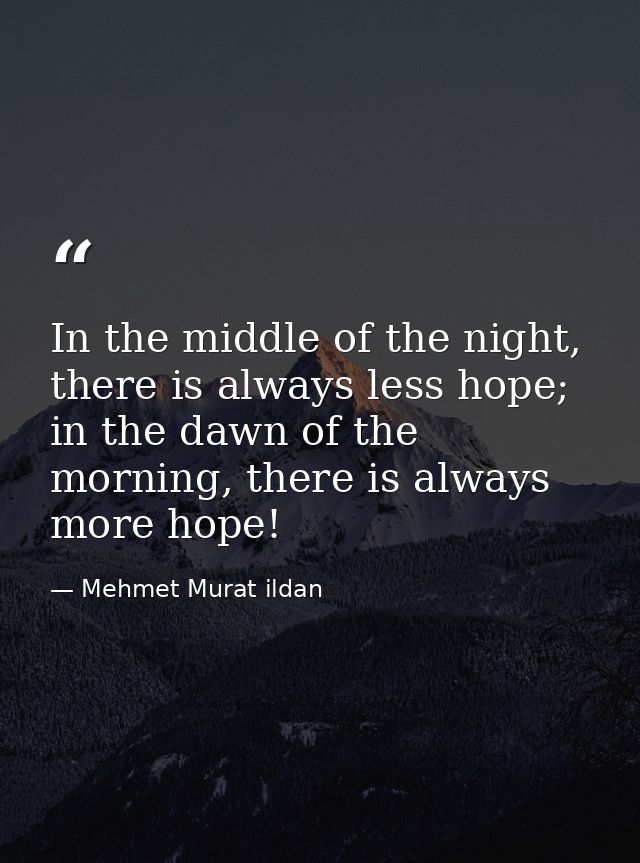In the middle of the night, there is always less hope; in the dawn of the morning, there is always more hope! — Mehmet Murat ildan