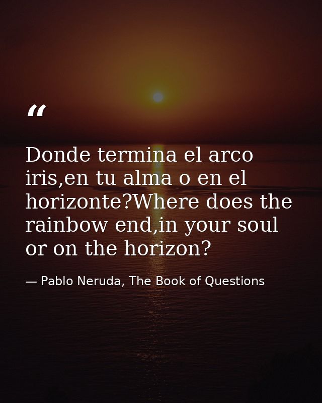 Donde termina el arco iris,en tu alma o en el horizonte?Where does the rainbow end,in your soul or on the horizon? — Pablo Neruda, The Book of Questions