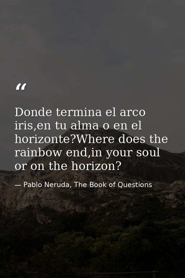 Donde termina el arco iris,en tu alma o en el horizonte?Where does the rainbow end,in your soul or on the horizon? — Pablo Neruda, The Book of Questions