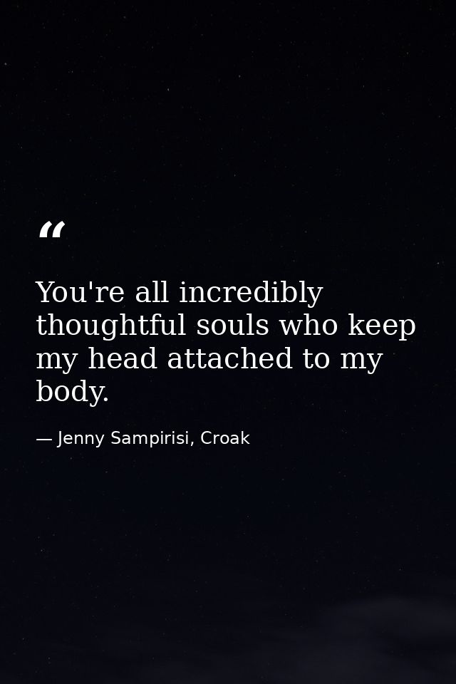 You're all incredibly thoughtful souls who keep my head attached to my body. — Jenny Sampirisi, Croak