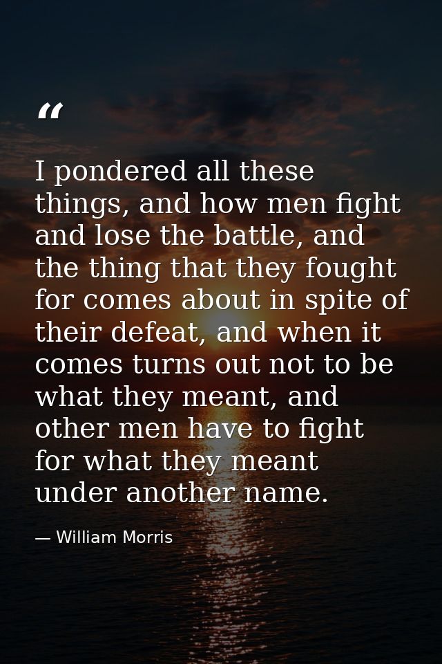 I pondered all these things, and how men fight and lose the battle, and the thing that they fought for comes about in sp — William Morris