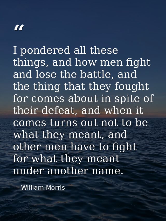 I pondered all these things, and how men fight and lose the battle, and the thing that they fought for comes about in sp — William Morris