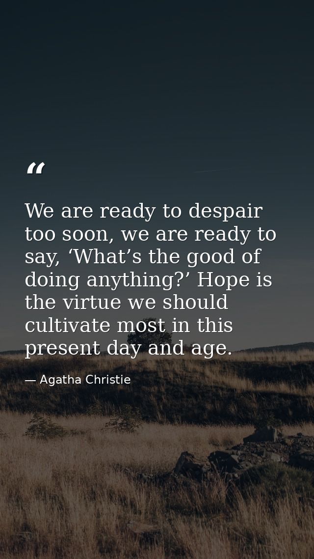 We are ready to despair too soon, we are ready to say, ‘What’s the good of doing anything?’ Hope is the virtue we should — Agatha Christie