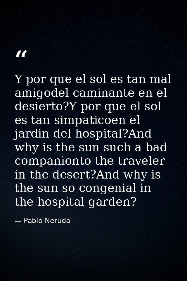 Y por que el sol es tan mal amigodel caminante en el desierto?Y por que el sol es tan simpaticoen el jardin del hospital — Pablo Neruda
