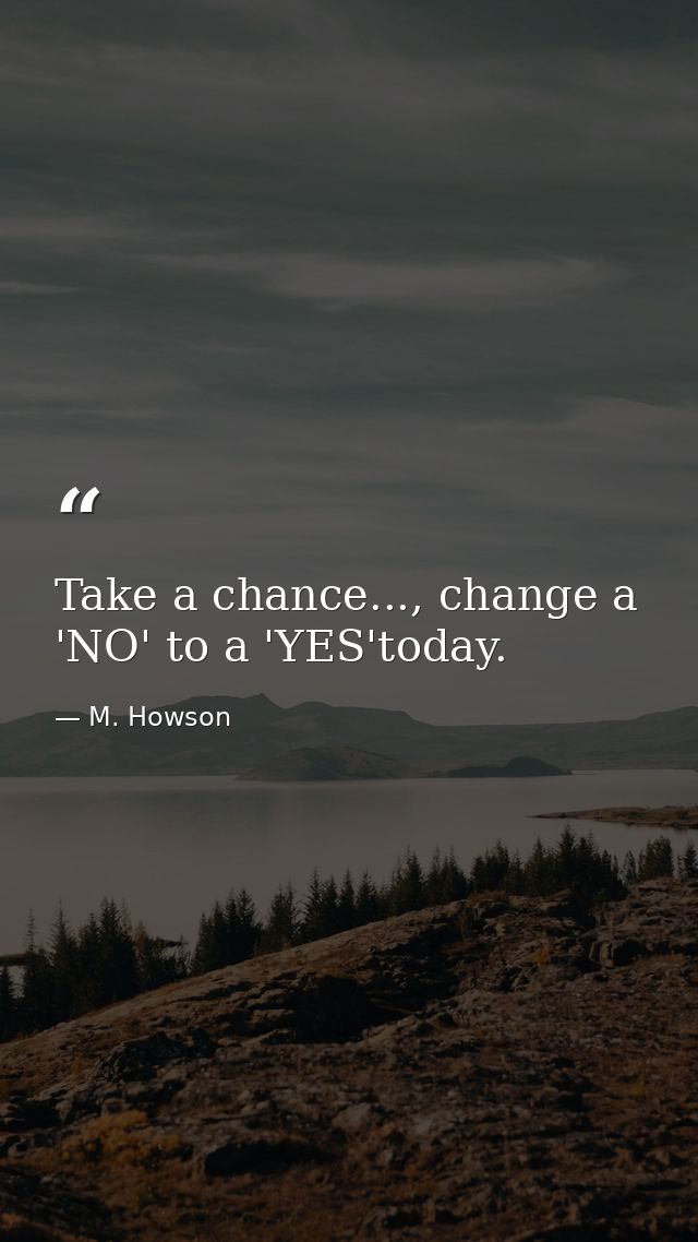 Take a chance..., change a 'NO' to a 'YES'today. — M. Howson