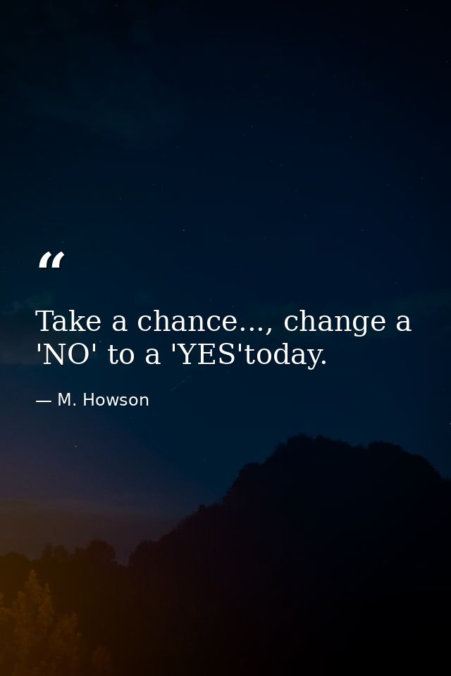 Take a chance..., change a 'NO' to a 'YES'today. — M. Howson