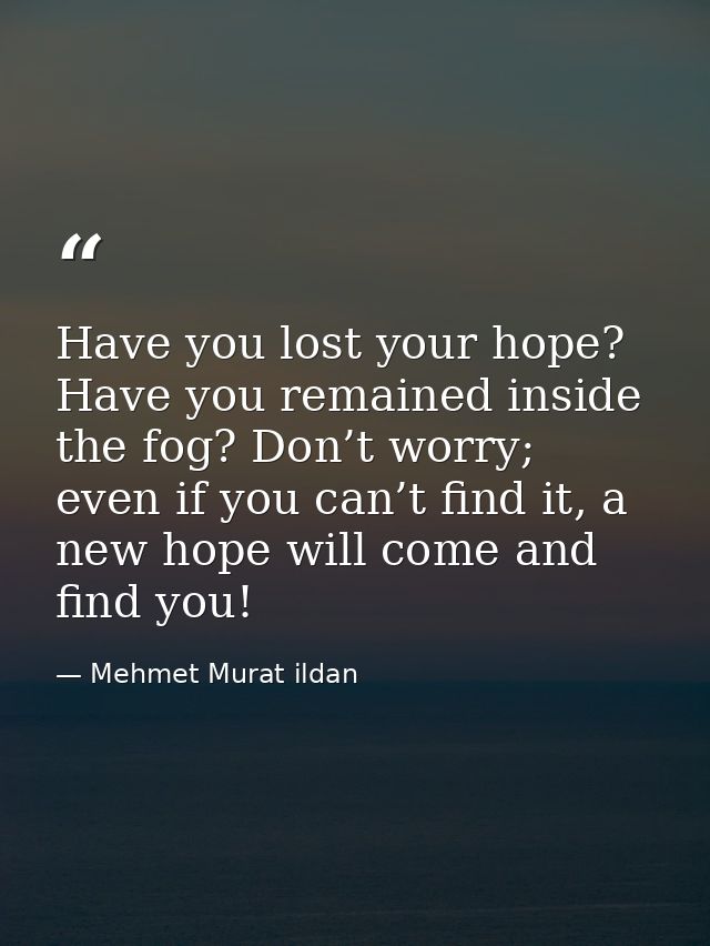 Have you lost your hope? Have you remained inside the fog? Don’t worry; even if you can’t find it, a new hope will come  — Mehmet Murat ildan