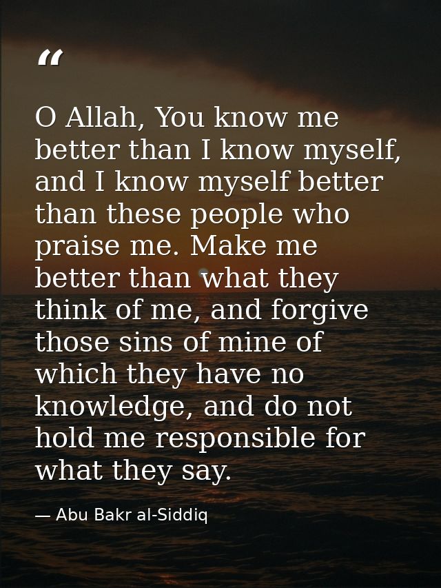O Allah, You know me better than I know myself, and I know myself better than these people who praise me. Make me better — Abu Bakr al-Siddiq