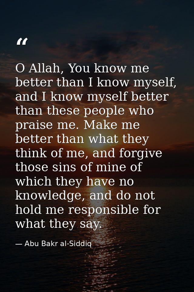 O Allah, You know me better than I know myself, and I know myself better than these people who praise me. Make me better — Abu Bakr al-Siddiq