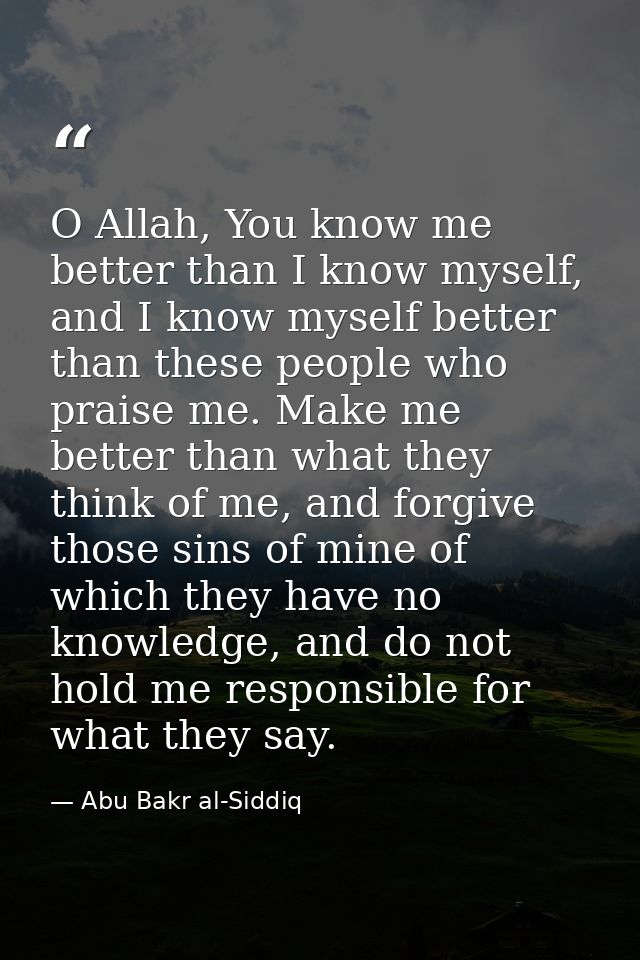 O Allah, You know me better than I know myself, and I know myself better than these people who praise me. Make me better — Abu Bakr al-Siddiq