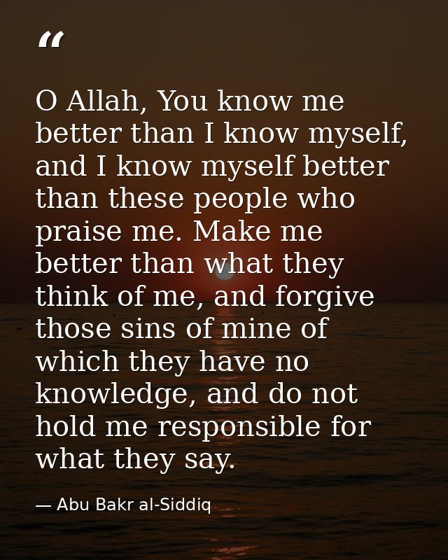 O Allah, You know me better than I know myself, and I know myself better than these people who praise me. Make me better — Abu Bakr al-Siddiq