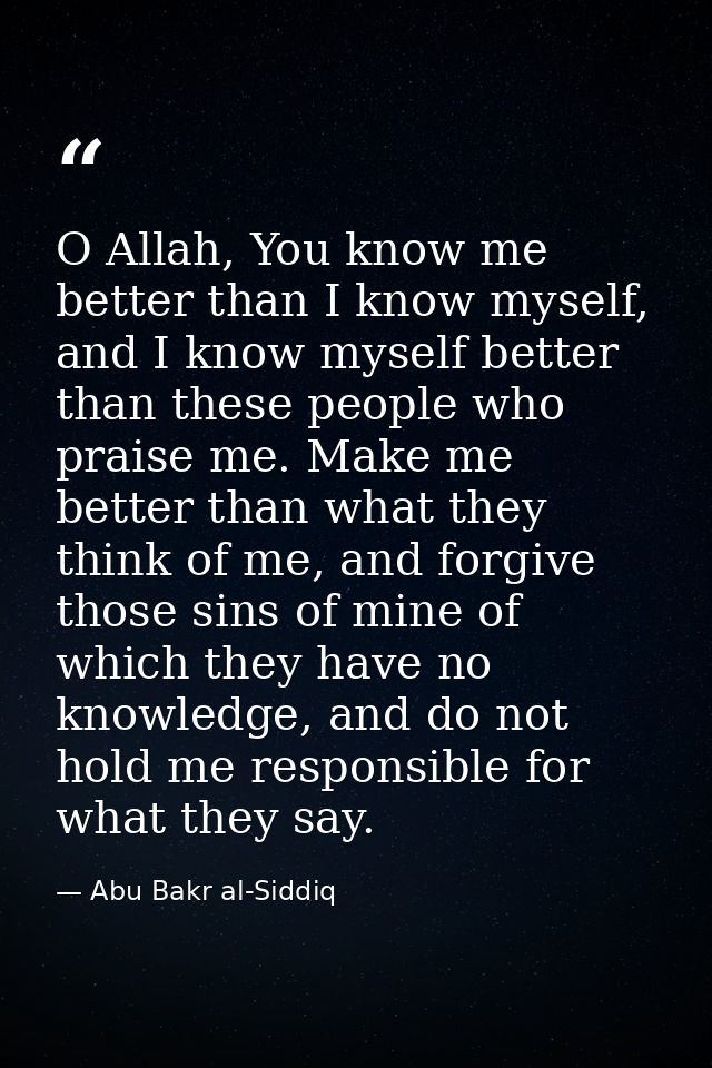 O Allah, You know me better than I know myself, and I know myself better than these people who praise me. Make me better — Abu Bakr al-Siddiq