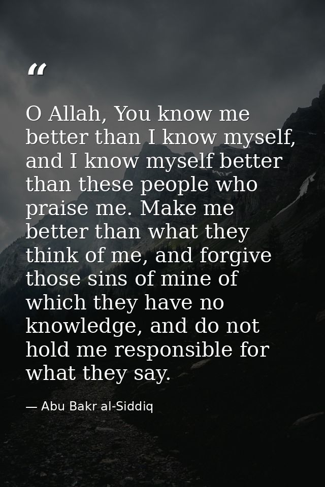 O Allah, You know me better than I know myself, and I know myself better than these people who praise me. Make me better — Abu Bakr al-Siddiq