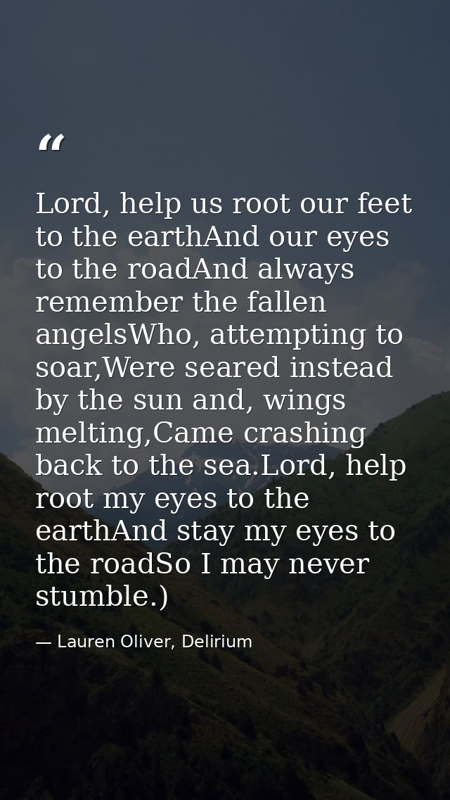 Lord, help us root our feet to the earthAnd our eyes to the roadAnd always remember the fallen angelsWho, attempting to  — Lauren Oliver, Delirium