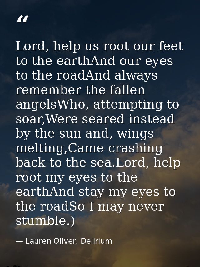 Lord, help us root our feet to the earthAnd our eyes to the roadAnd always remember the fallen angelsWho, attempting to  — Lauren Oliver, Delirium