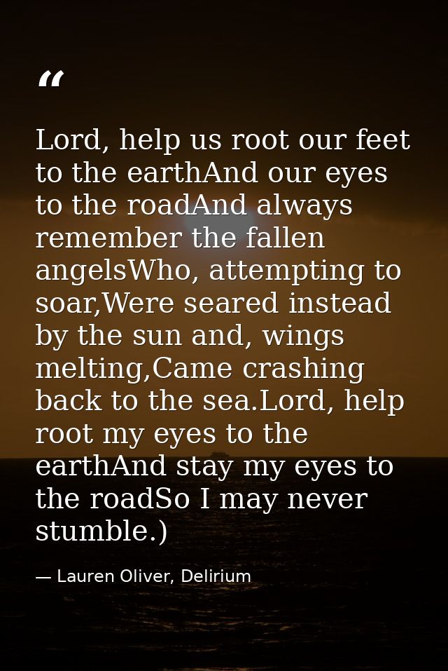 Lord, help us root our feet to the earthAnd our eyes to the roadAnd always remember the fallen angelsWho, attempting to  — Lauren Oliver, Delirium