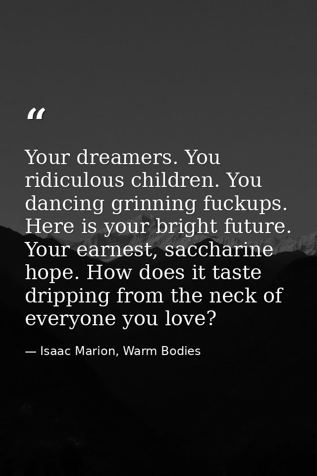 Your dreamers. You ridiculous children. You dancing grinning fuckups. Here is your bright future. Your earnest, sacchari — Isaac Marion, Warm Bodies