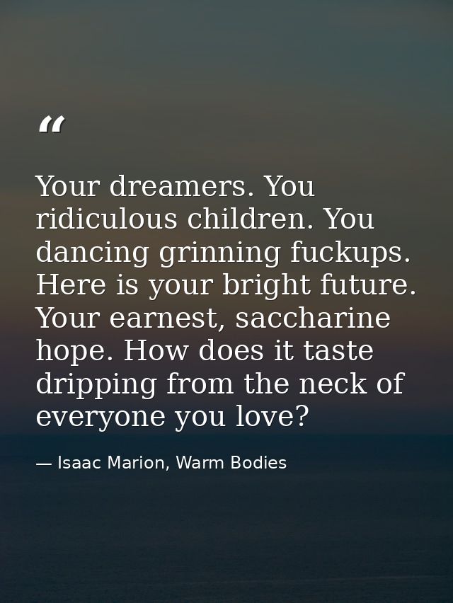 Your dreamers. You ridiculous children. You dancing grinning fuckups. Here is your bright future. Your earnest, sacchari — Isaac Marion, Warm Bodies